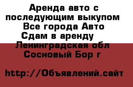 Аренда авто с последующим выкупом. - Все города Авто » Сдам в аренду   . Ленинградская обл.,Сосновый Бор г.